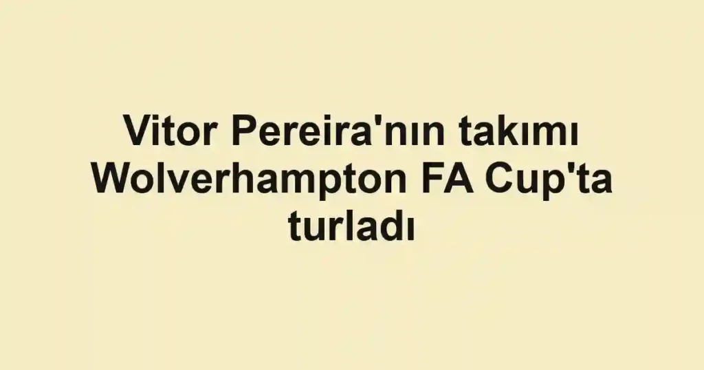 Vitor Pereira'nın takımı Wolverhampton FA Cup'ta turladı