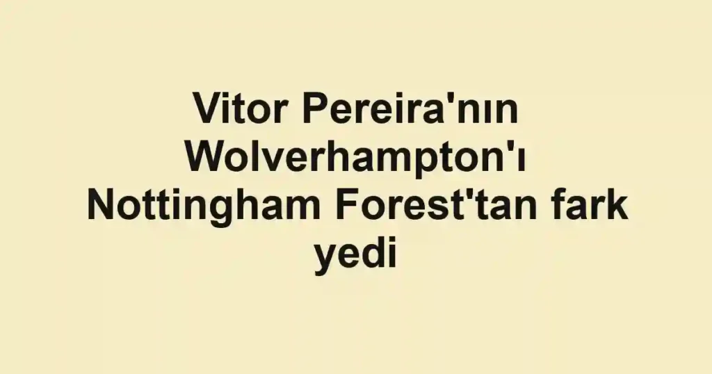 Vitor Pereira'nın Wolverhampton'ı Nottingham Forest'tan fark yedi