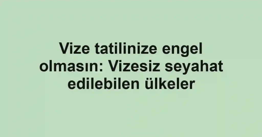 Vize tatilinize engel olmasın: Vizesiz seyahat edilebilen ülkeler