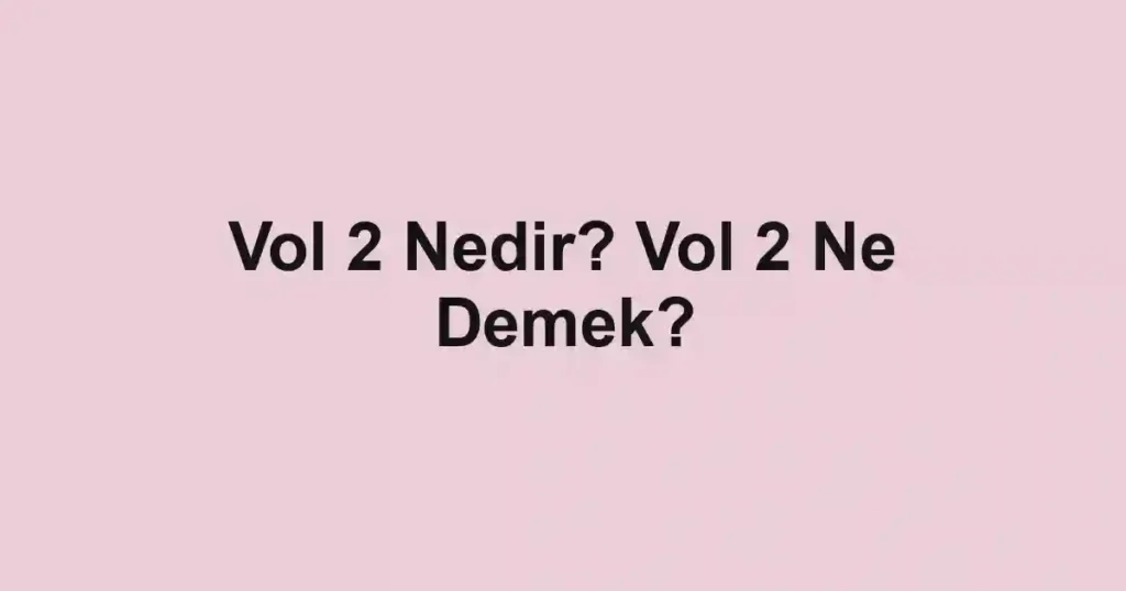 Vol 2 Nedir? Vol 2 Ne Demek?