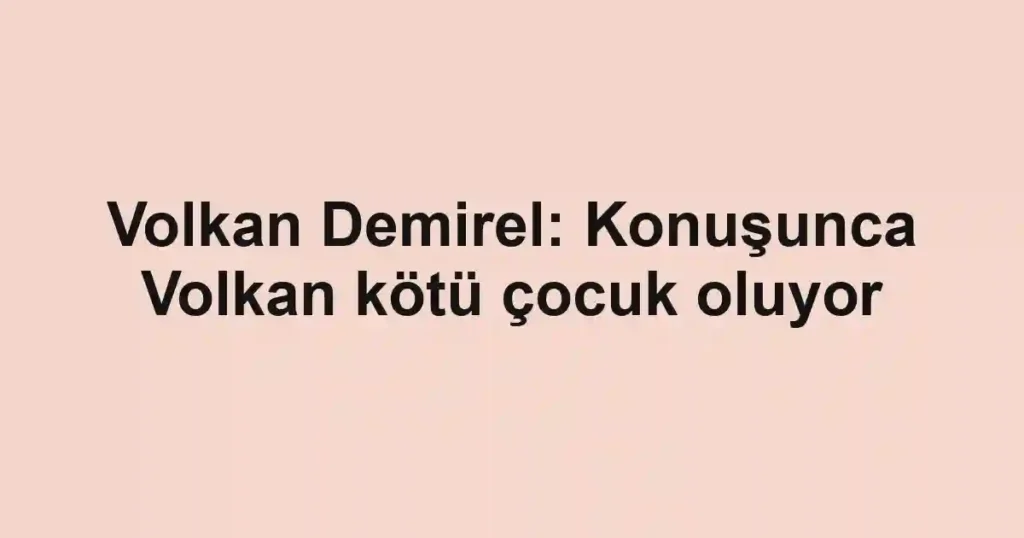 Volkan Demirel: Konuşunca Volkan kötü çocuk oluyor