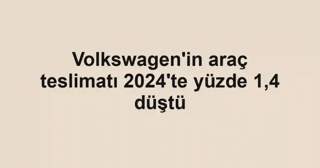 Volkswagen'in araç teslimatı 2024'te yüzde 1,4 düştü