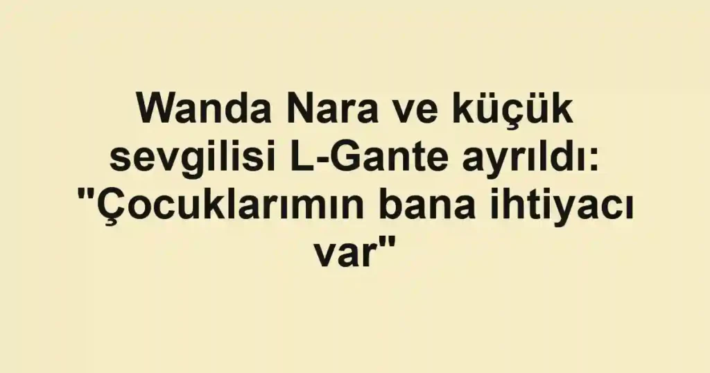 Wanda Nara ve küçük sevgilisi L-Gante ayrıldı: "Çocuklarımın bana ihtiyacı var"