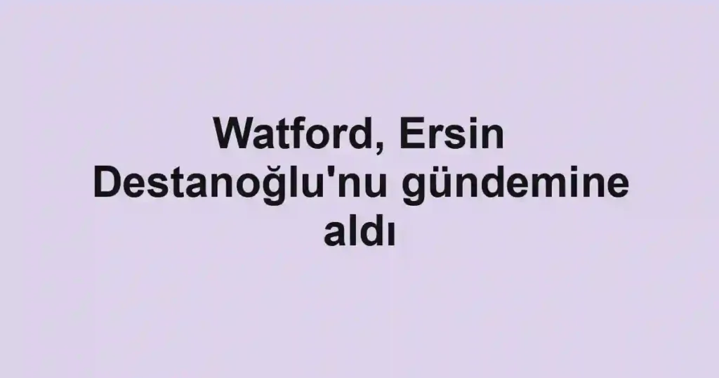 Watford, Ersin Destanoğlu'nu gündemine aldı