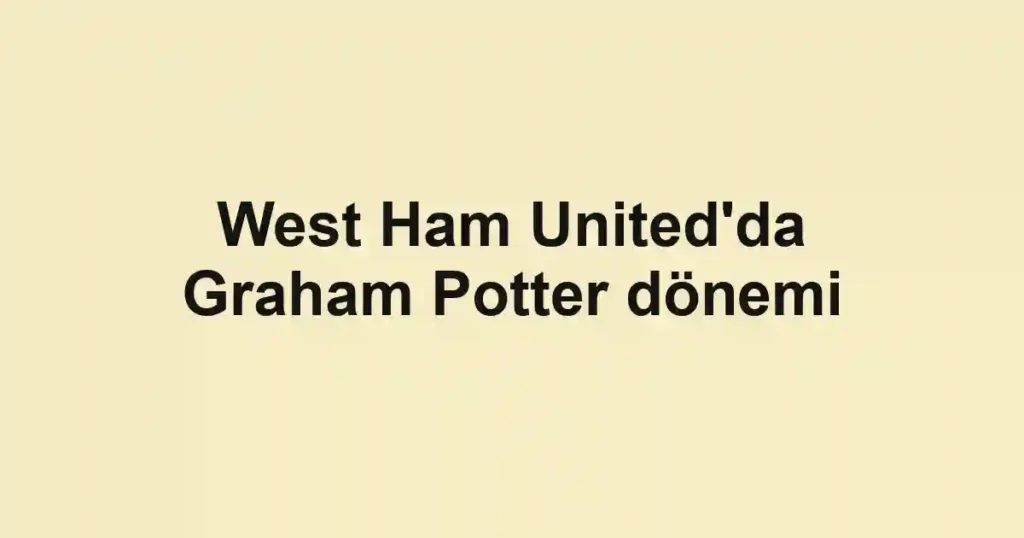 West Ham United'da Graham Potter dönemi