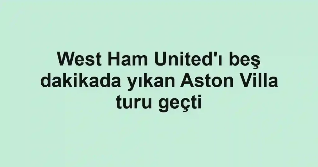 West Ham United'ı beş dakikada yıkan Aston Villa turu geçti