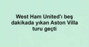 West Ham United'ı beş dakikada yıkan Aston Villa turu geçti