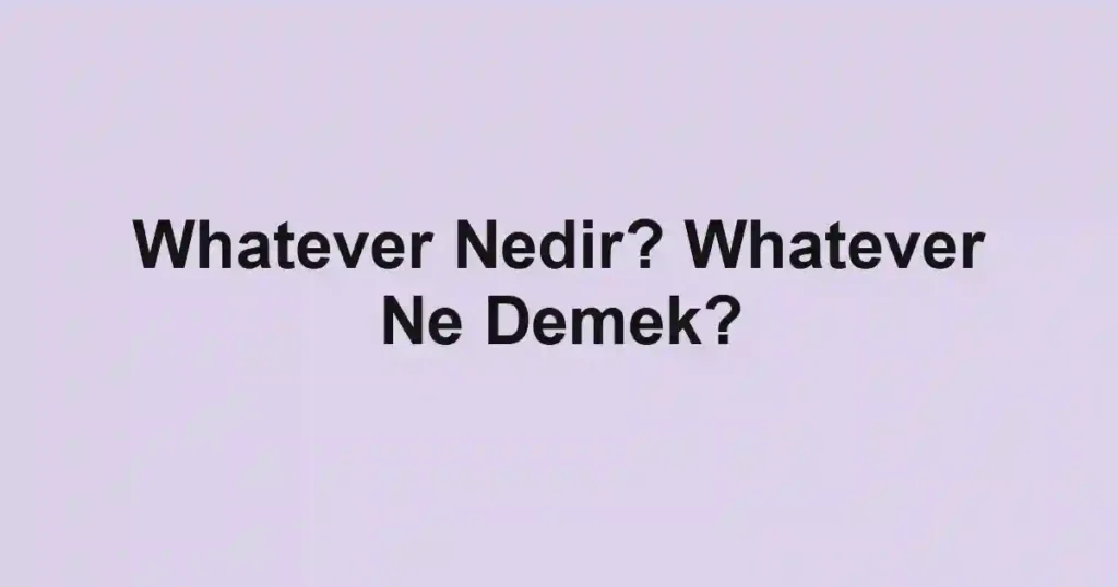 Whatever Nedir? Whatever Ne Demek?