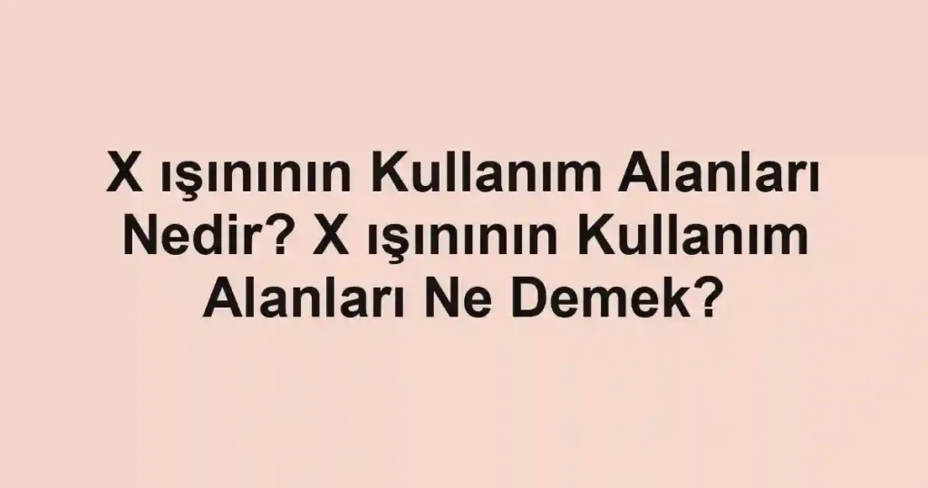 X ışınının Kullanım Alanları Nedir? X ışınının Kullanım Alanları Ne Demek?