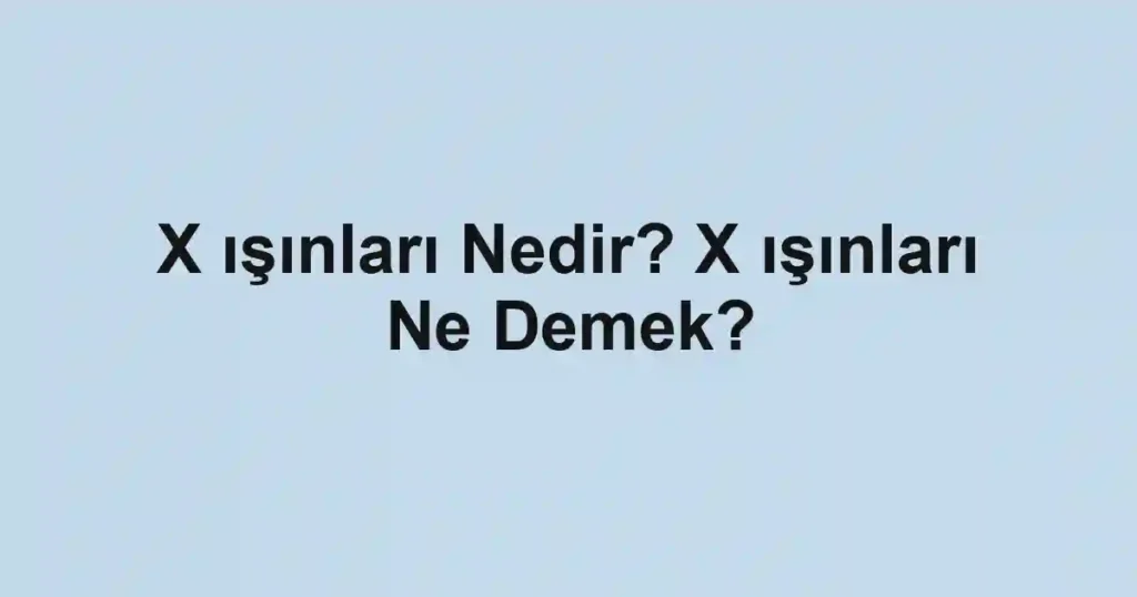 X ışınları Nedir? X ışınları Ne Demek?