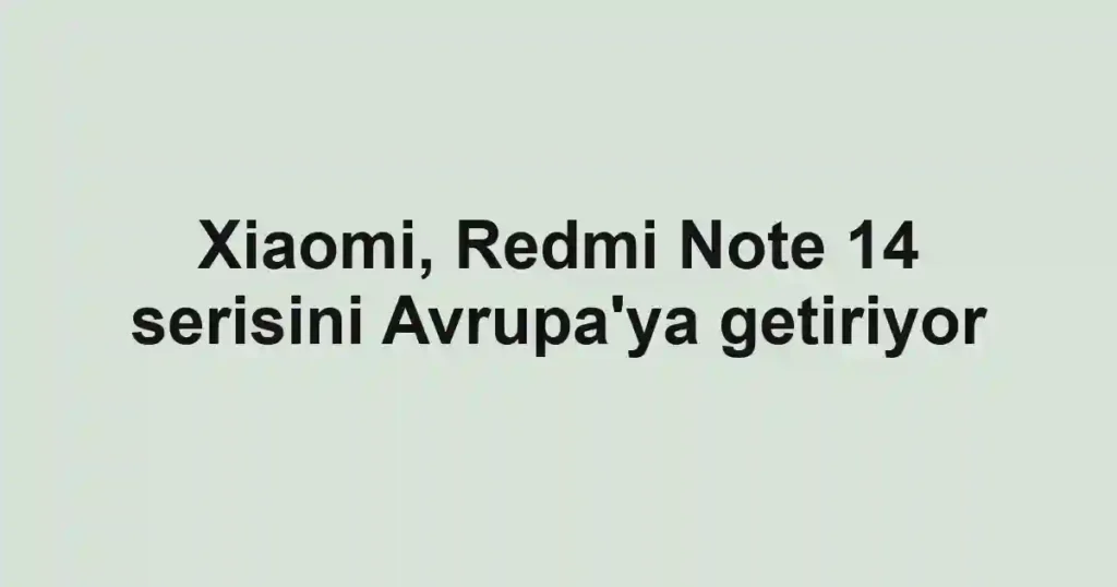 Xiaomi, Redmi Note 14 serisini Avrupa'ya getiriyor
