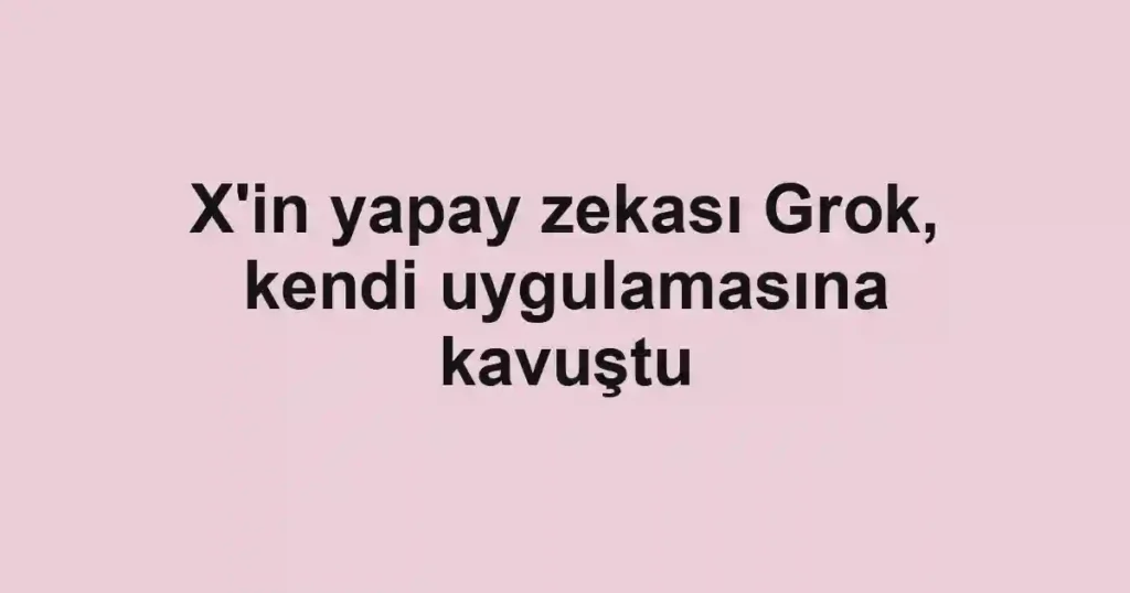 X'in yapay zekası Grok, kendi uygulamasına kavuştu