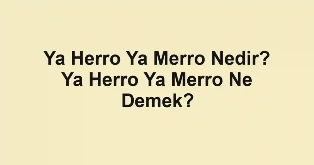 Ya Herro Ya Merro Nedir? Ya Herro Ya Merro Ne Demek?