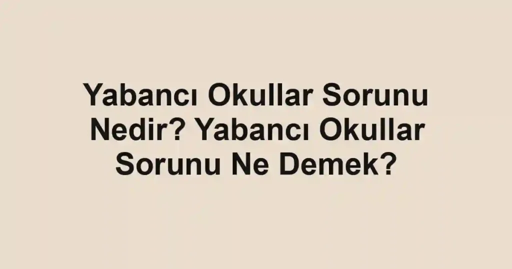 Yabancı Okullar Sorunu Nedir? Yabancı Okullar Sorunu Ne Demek?