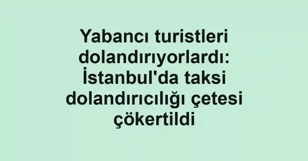 Yabancı turistleri dolandırıyorlardı: İstanbul'da taksi dolandırıcılığı çetesi çökertildi