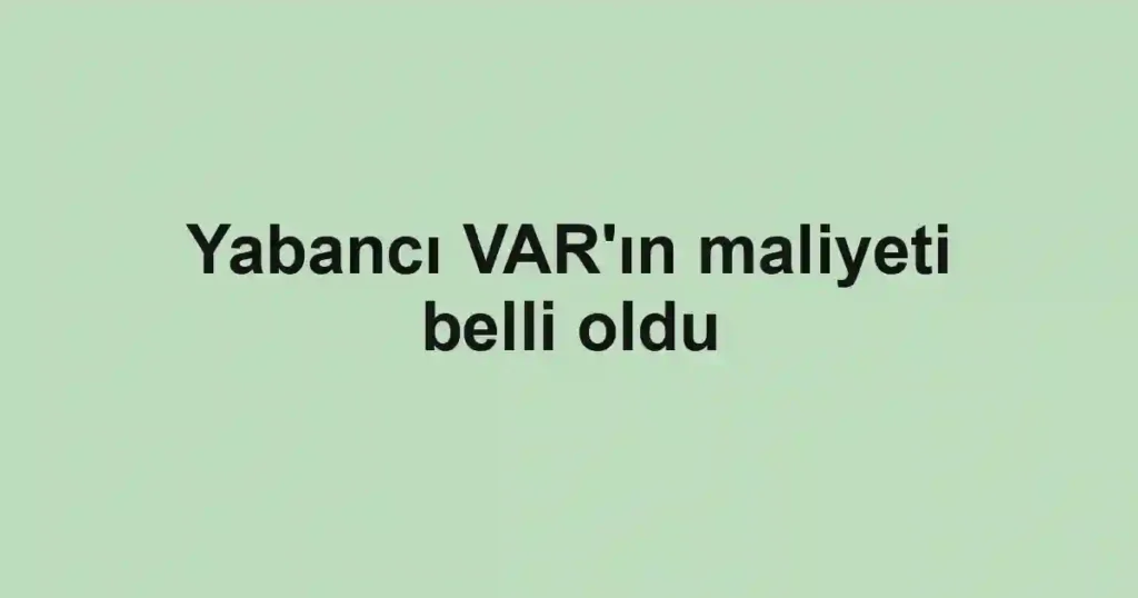 Yabancı VAR'ın maliyeti belli oldu