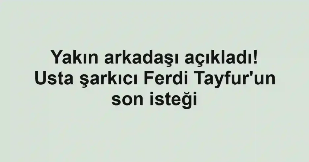 Yakın arkadaşı açıkladı! Usta şarkıcı Ferdi Tayfur'un son isteği