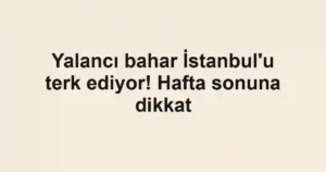 Yalancı bahar İstanbul'u terk ediyor! Hafta sonuna dikkat