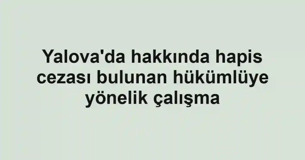 Yalova'da hakkında hapis cezası bulunan hükümlüye yönelik çalışma