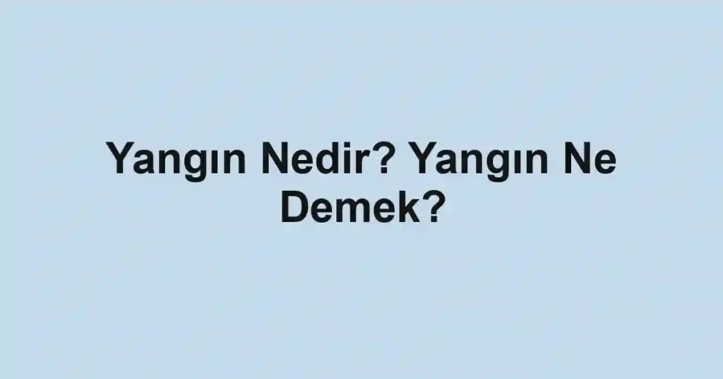 Yangın Nedir? Yangın Ne Demek?