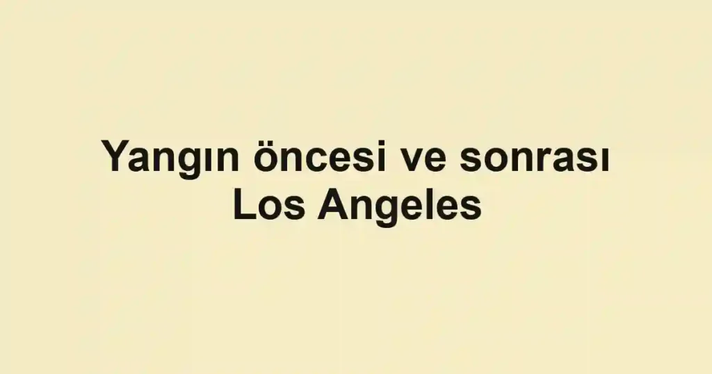 Yangın öncesi ve sonrası Los Angeles
