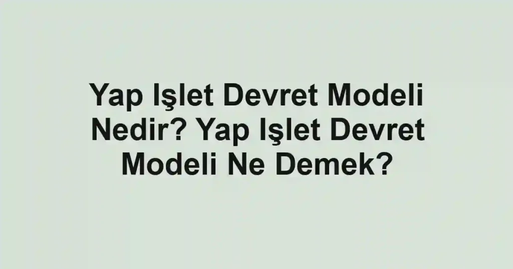 Yap Işlet Devret Modeli Nedir? Yap Işlet Devret Modeli Ne Demek?