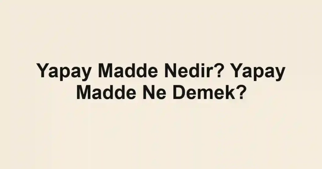 Yapay Madde Nedir? Yapay Madde Ne Demek?