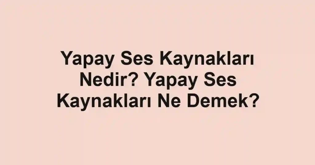 Yapay Ses Kaynakları Nedir? Yapay Ses Kaynakları Ne Demek?