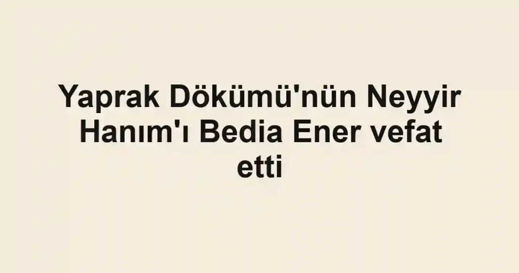 Yaprak Dökümü'nün Neyyir Hanım'ı Bedia Ener vefat etti