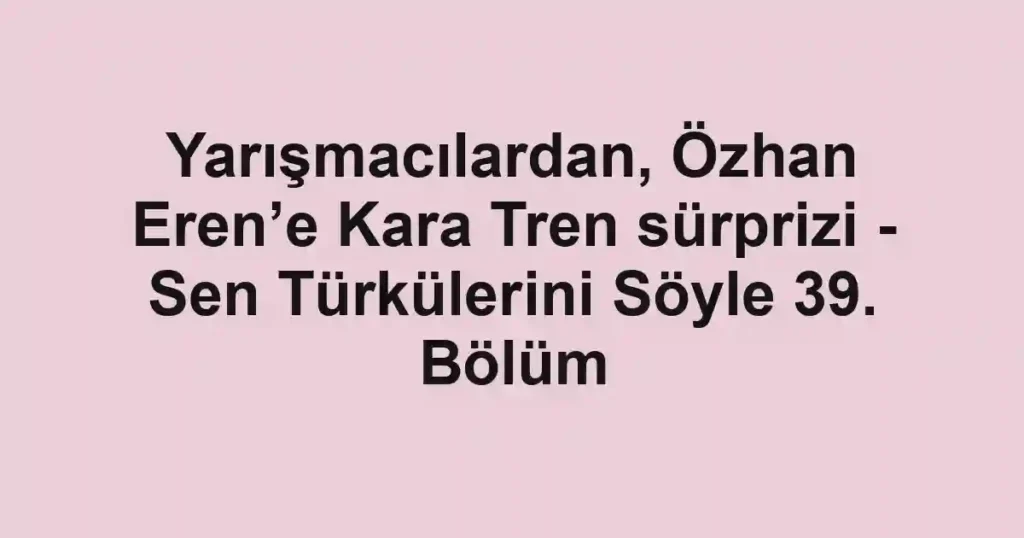 Yarışmacılardan, Özhan Eren’e Kara Tren sürprizi - Sen Türkülerini Söyle 39. Bölüm