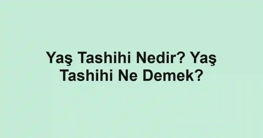 Yaş Tashihi Nedir? Yaş Tashihi Ne Demek?