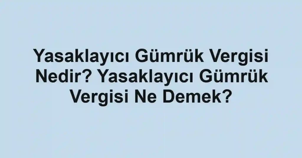 Yasaklayıcı Gümrük Vergisi Nedir? Yasaklayıcı Gümrük Vergisi Ne Demek?