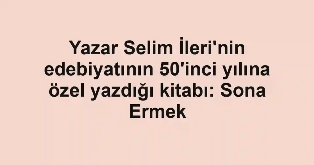 Yazar Selim İleri'nin edebiyatının 50'inci yılına özel yazdığı kitabı: Sona Ermek