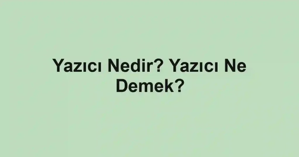 Yazıcı Nedir? Yazıcı Ne Demek?