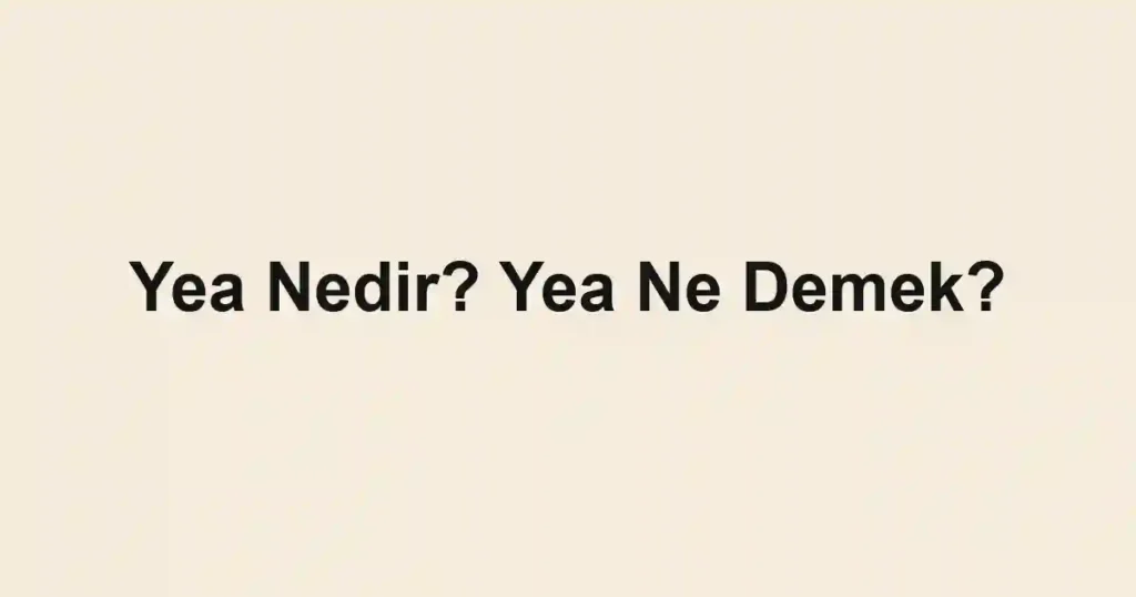 Yea Nedir? Yea Ne Demek?