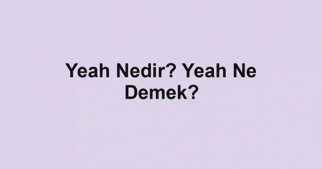 Yeah Nedir? Yeah Ne Demek?
