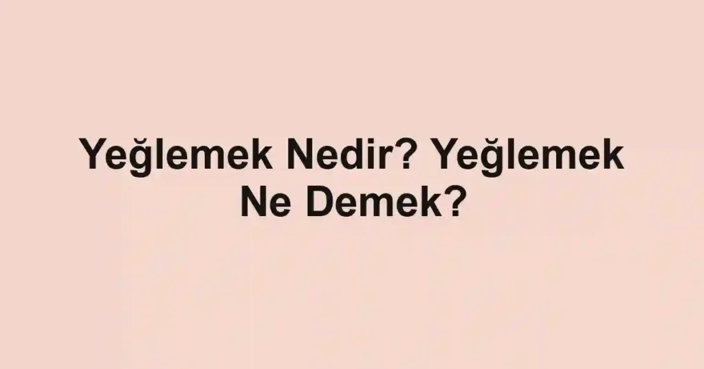 Yeğlemek Nedir? Yeğlemek Ne Demek?