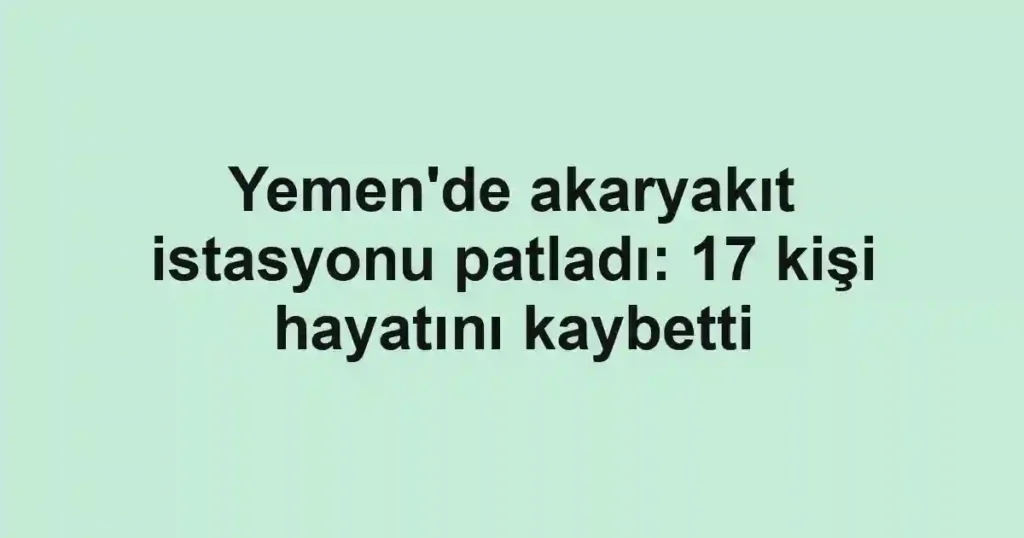 Yemen'de akaryakıt istasyonu patladı: 17 kişi hayatını kaybetti