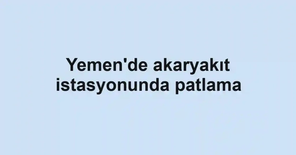 Yemen'de akaryakıt istasyonunda patlama