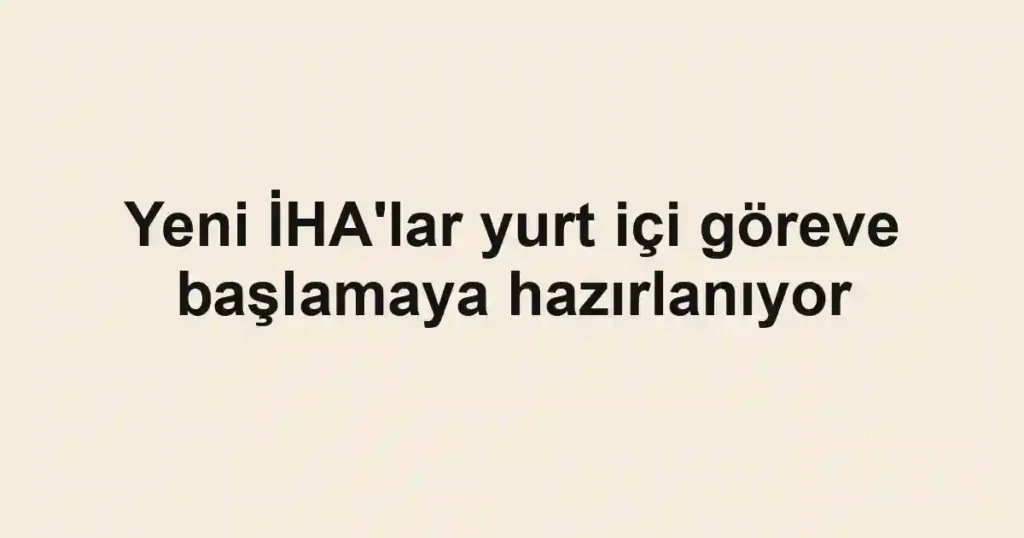 Yeni İHA'lar yurt içi göreve başlamaya hazırlanıyor