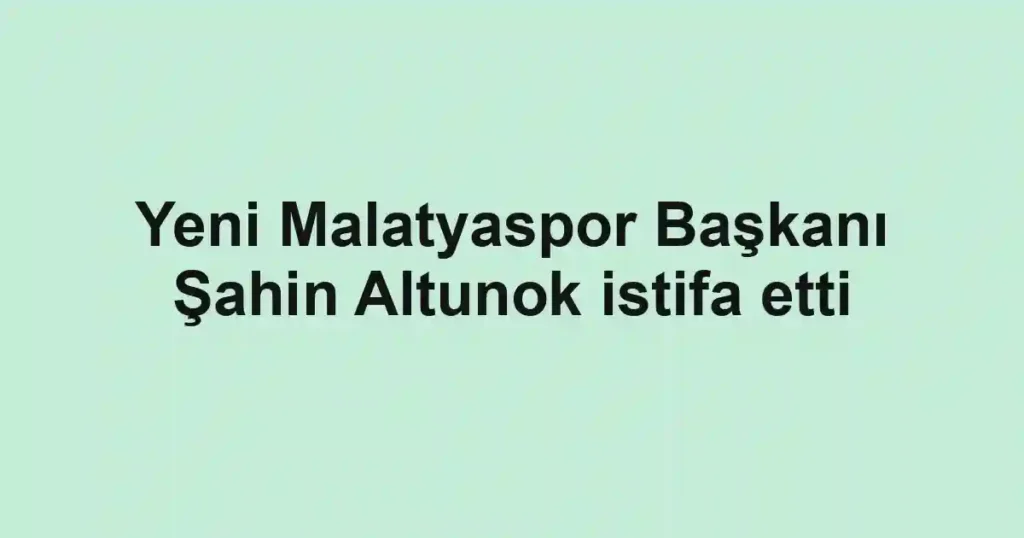 Yeni Malatyaspor Başkanı Şahin Altunok istifa etti