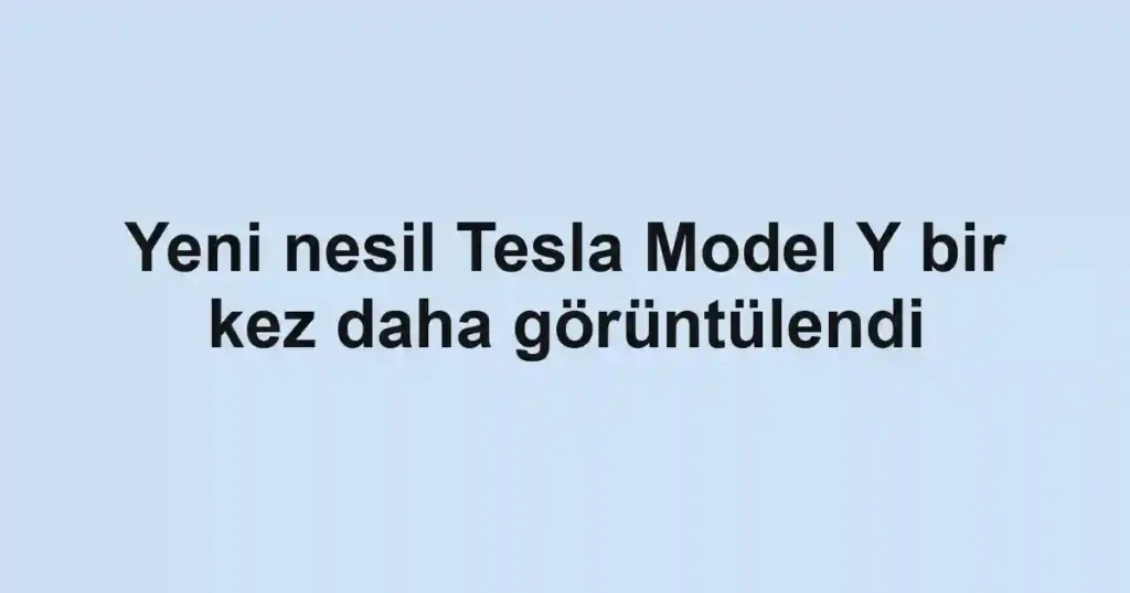 Yeni nesil Tesla Model Y bir kez daha görüntülendi