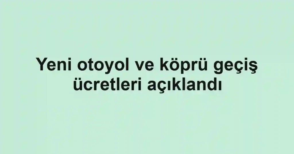 Yeni otoyol ve köprü geçiş ücretleri açıklandı