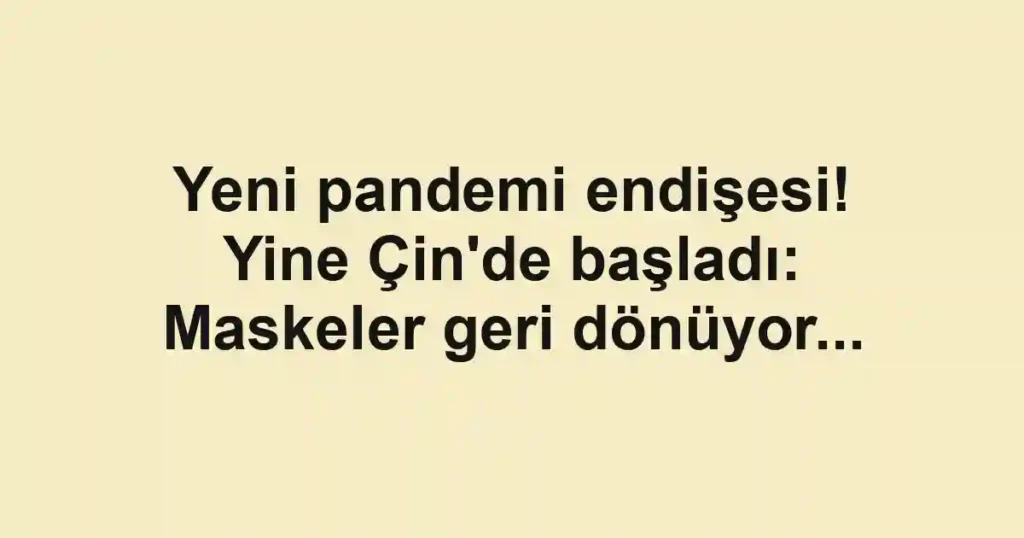 Yeni pandemi endişesi! Yine Çin'de başladı: Maskeler geri dönüyor...