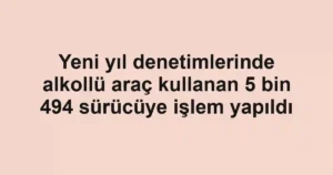 Yeni yıl denetimlerinde alkollü araç kullanan 5 bin 494 sürücüye işlem yapıldı