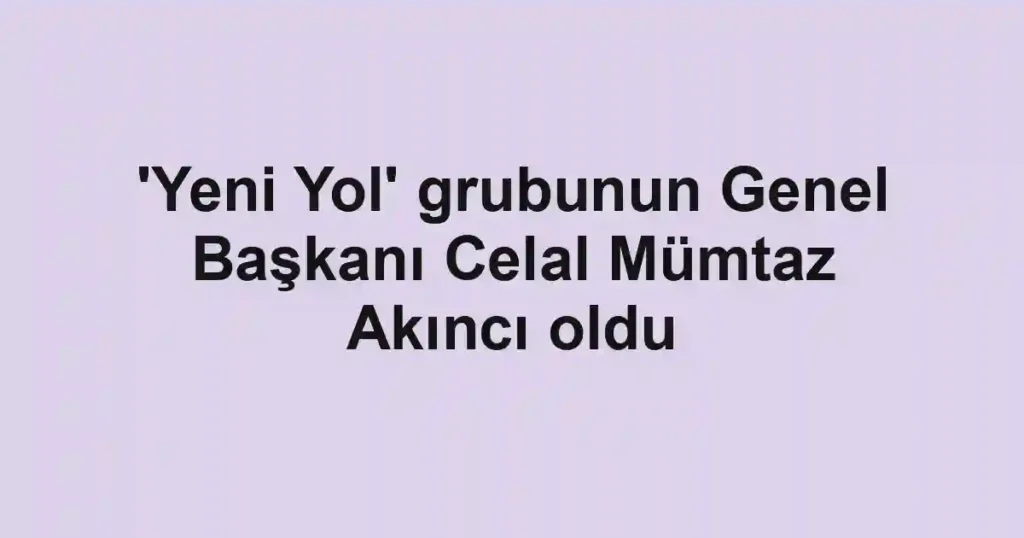 'Yeni Yol' grubunun Genel Başkanı Celal Mümtaz Akıncı oldu