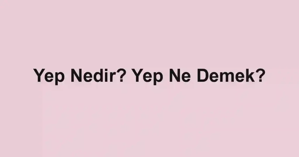 Yep Nedir? Yep Ne Demek?