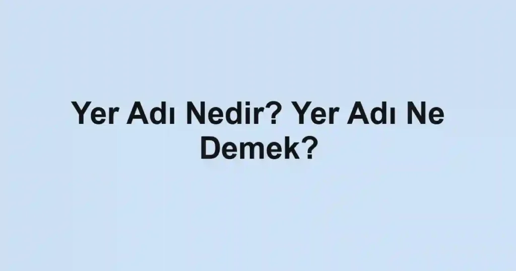Yer Adı Nedir? Yer Adı Ne Demek?