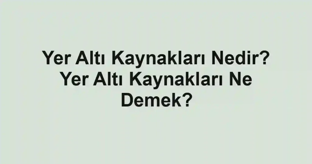 Yer Altı Kaynakları Nedir? Yer Altı Kaynakları Ne Demek?