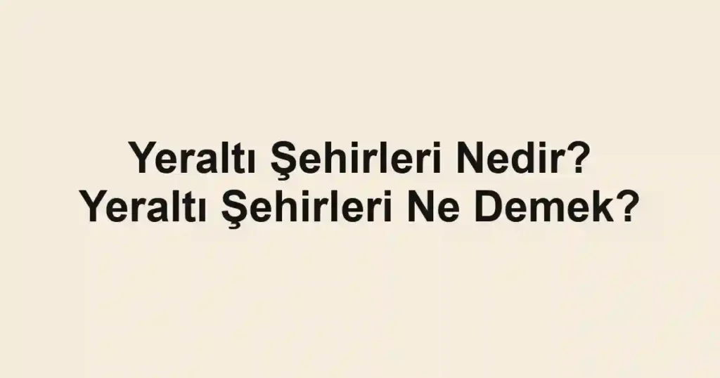 Yeraltı Şehirleri Nedir? Yeraltı Şehirleri Ne Demek?
